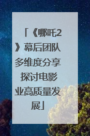 《哪吒2》幕后团队多维度分享 探讨电影业高质量发展