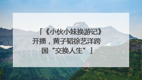 《小伙小妹换游记》开播，黄子韬徐艺洋跨国“交换人生”