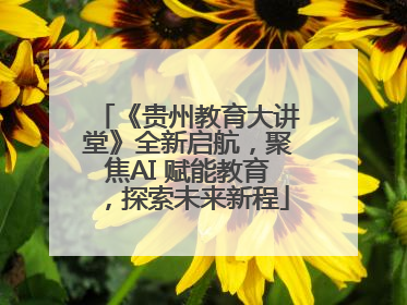 《贵州教育大讲堂》全新启航，聚焦AI 赋能教育，探索未来新程