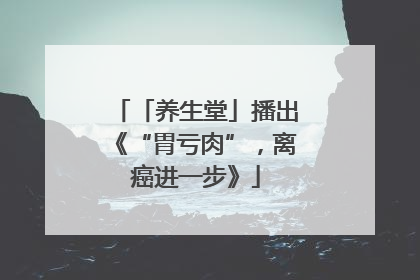 「养生堂」播出《“胃亏肉”，离癌进一步》