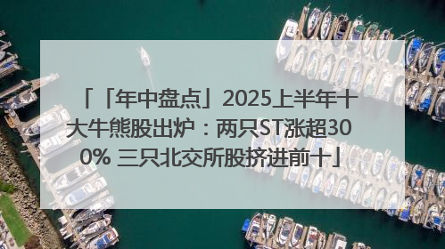 「年中盘点」2025上半年十大牛熊股出炉：两只ST涨超300% 三只北交所股挤进前十