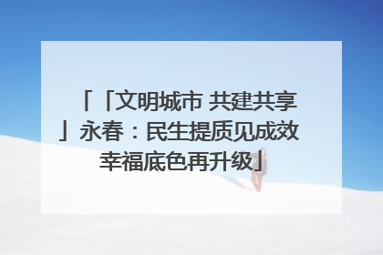 「文明城市 共建共享」永春：民生提质见成效 幸福底色再升级