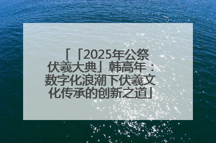「2025年公祭伏羲大典」韩高年：数字化浪潮下伏羲文化传承的创新之道