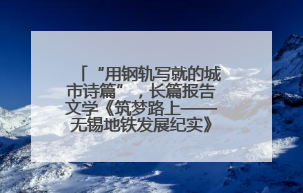 “用钢轨写就的城市诗篇”，长篇报告文学《筑梦路上——无锡地铁发展纪实》研讨会在南京举行