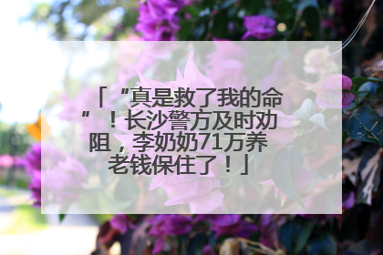 “真是救了我的命”！长沙警方及时劝阻，李奶奶71万养老钱保住了！