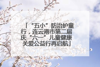 “五小”防治护童行，连云港市第二届庆“六一”儿童健康关爱公益行再启航