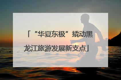 “华夏东极”撬动黑龙江旅游发展新支点