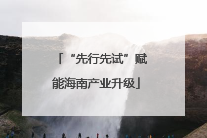 “先行先试”赋能海南产业升级