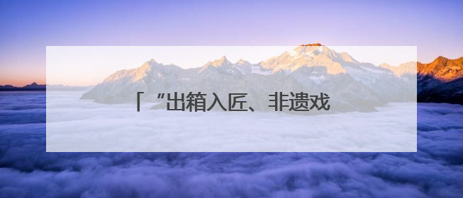 “出箱入匠、非遗戏韵”，上海京剧传习馆和宛平剧院邀你来