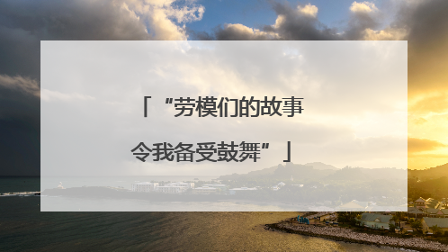 “劳模们的故事令我备受鼓舞”