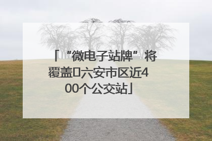 “微电子站牌”将覆盖﻿六安市区近400个公交站