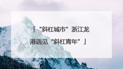 “斜杠城市”浙江龙港遇见“斜杠青年”