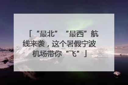 “最北”“最西”航线来袭，这个暑假宁波机场带你“飞”