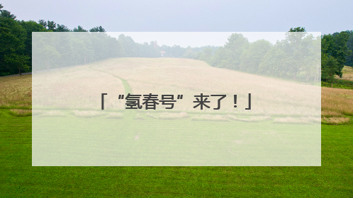 “氢春号”来了！