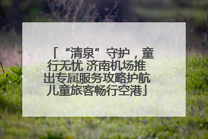 “清泉”守护，童行无忧 济南机场推出专属服务攻略护航儿童旅客畅行空港