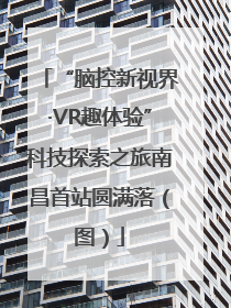 “脑控新视界·VR趣体验”科技探索之旅南昌首站圆满落（图）
