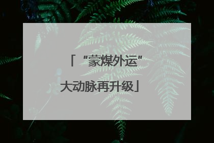 “蒙煤外运”大动脉再升级