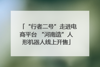 “行者二号”走进电商平台 “河南造”人形机器人线上开售