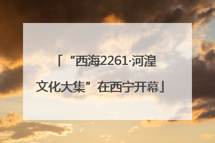 “西海2261·河湟文化大集”在西宁开幕