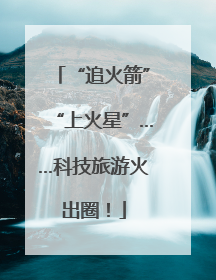 “追火箭”“上火星”……科技旅游火出圈！