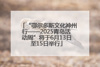 “鄂尔多斯文化神州行——2025青岛活动周”将于6月13日至15日举行