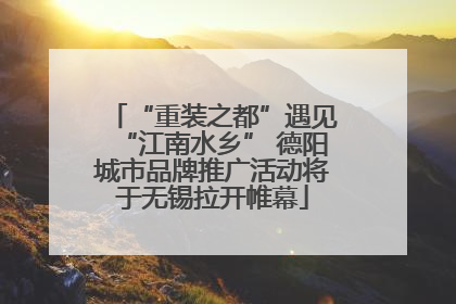 “重装之都”遇见“江南水乡” 德阳城市品牌推广活动将于无锡拉开帷幕
