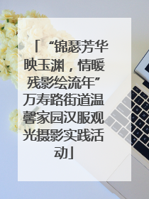 “锦瑟芳华映玉渊，情暖残影绘流年”万寿路街道温馨家园汉服观光摄影实践活动