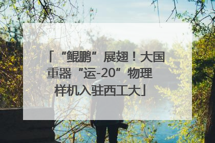 “鲲鹏”展翅！大国重器“运-20”物理样机入驻西工大