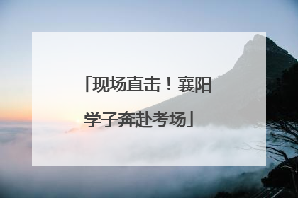 现场直击！襄阳学子奔赴考场