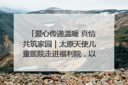 爱心传递温暖 真情共筑家园｜太原天使儿童医院走进福利院，以爱守护童真笑颜！