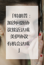 特朗普：加沙问题协议接近达成 美伊协议有机会达成