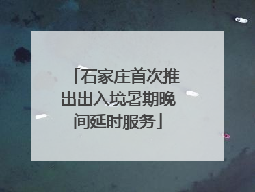 石家庄首次推出出入境暑期晚间延时服务