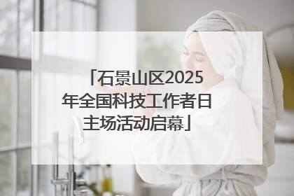 石景山区2025年全国科技工作者日主场活动启幕