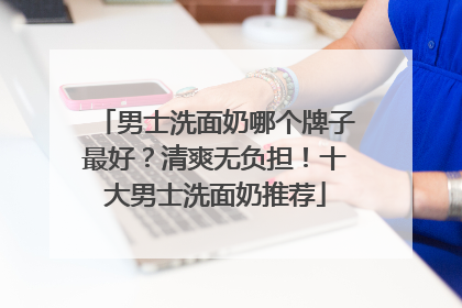 男士洗面奶哪个牌子最好？清爽无负担！十大男士洗面奶推荐