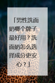 男性洗面奶哪个牌子最好用？洗面奶怎么选择成分更安心？