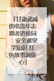甘肃武威供电青年志愿者进校园：安全课堂学知识 红色故事润童心