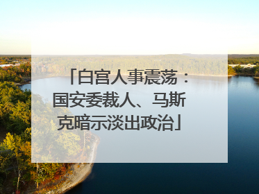 白宫人事震荡：国安委裁人、马斯克暗示淡出政治