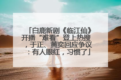 白鹿新剧《临江仙》开播“难看”登上热搜，于正、黄奕回应争议：有人眼红，习惯了