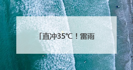 直冲35℃！雷雨！局地大到暴雨！江西接下来天气→