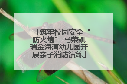 筑牢校园安全“防火墙” 马荣凯瑞金海湾幼儿园开展亲子消防演练