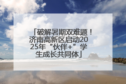 破解暑期双难题！济南高新区启动2025年“伙伴+”学生成长共同体