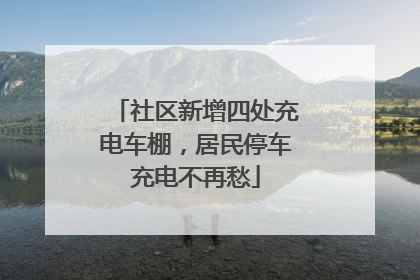 社区新增四处充电车棚，居民停车充电不再愁