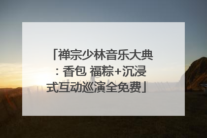 禅宗少林音乐大典：香包 福粽+沉浸式互动巡演全免费