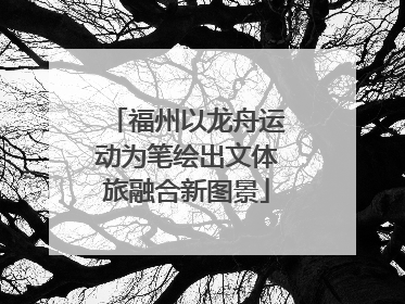 福州以龙舟运动为笔绘出文体旅融合新图景