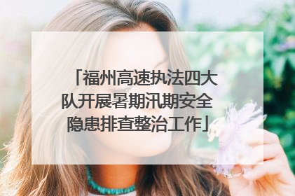 福州高速执法四大队开展暑期汛期安全隐患排查整治工作