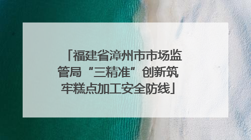 福建省漳州市市场监管局“三精准”创新筑牢糕点加工安全防线