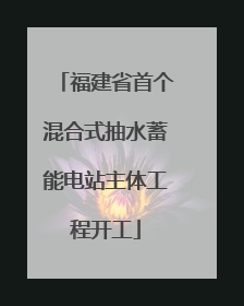 福建省首个混合式抽水蓄能电站主体工程开工