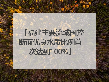福建主要流域国控断面优良水质比例首次达到100%