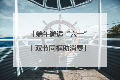 端午邂逅“六一”丨双节同框助消费