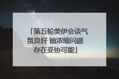 第五轮美伊会谈气氛良好 铀浓缩问题存在妥协可能